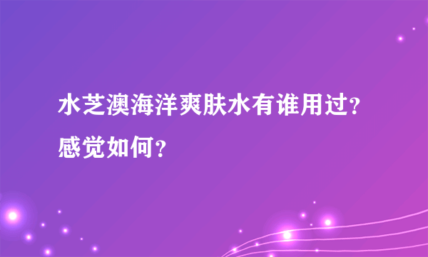 水芝澳海洋爽肤水有谁用过？感觉如何？