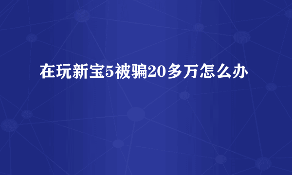 在玩新宝5被骗20多万怎么办