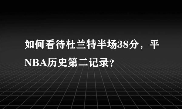 如何看待杜兰特半场38分，平NBA历史第二记录？