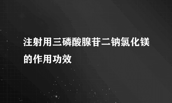 注射用三磷酸腺苷二钠氯化镁的作用功效