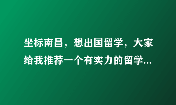 坐标南昌，想出国留学，大家给我推荐一个有实力的留学机构吧？