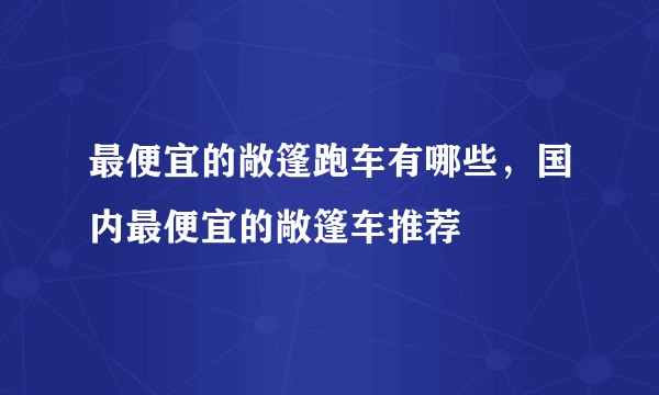 最便宜的敞篷跑车有哪些，国内最便宜的敞篷车推荐