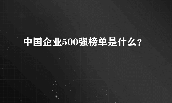 中国企业500强榜单是什么？