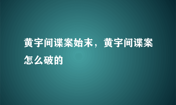 黄宇间谍案始末，黄宇间谍案怎么破的