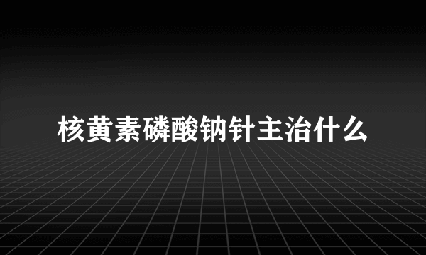 核黄素磷酸钠针主治什么