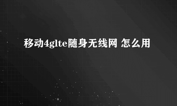 移动4glte随身无线网 怎么用