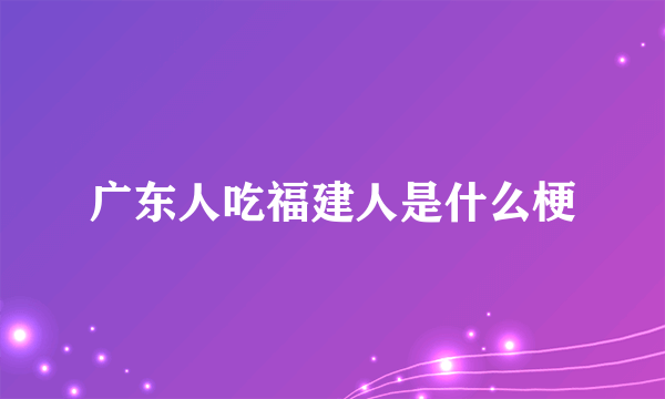 广东人吃福建人是什么梗