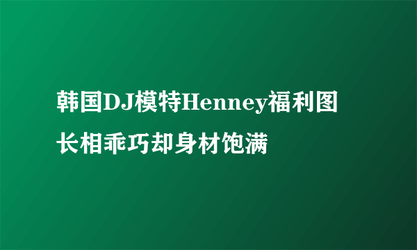 韩国DJ模特Henney福利图 长相乖巧却身材饱满