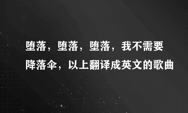 堕落，堕落，堕落，我不需要降落伞，以上翻译成英文的歌曲