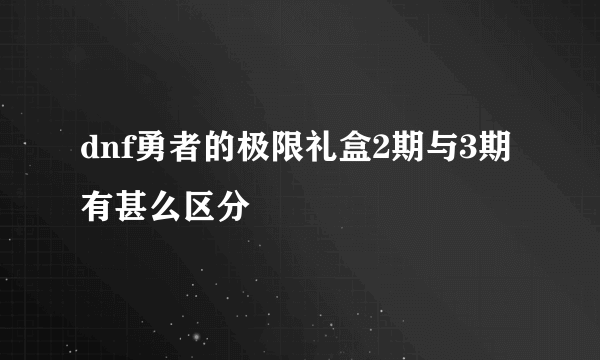 dnf勇者的极限礼盒2期与3期有甚么区分