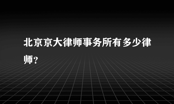 北京京大律师事务所有多少律师？