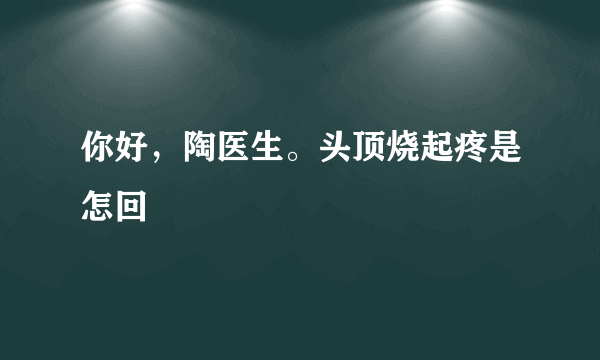 你好，陶医生。头顶烧起疼是怎回