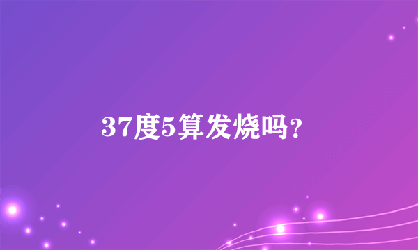 37度5算发烧吗？