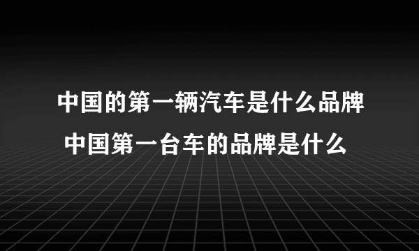 中国的第一辆汽车是什么品牌 中国第一台车的品牌是什么