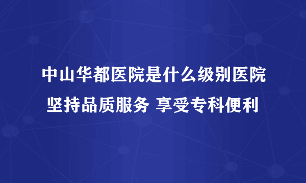 中山华都医院是什么级别医院 坚持品质服务 享受专科便利