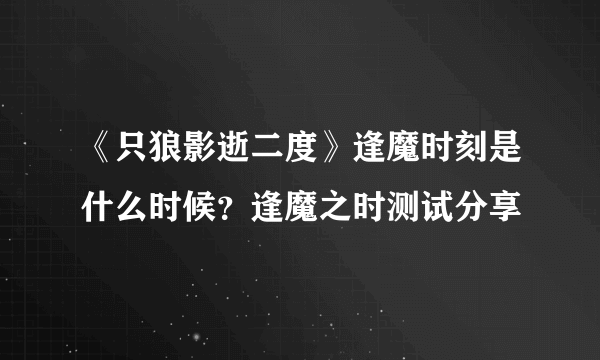 《只狼影逝二度》逢魔时刻是什么时候？逢魔之时测试分享