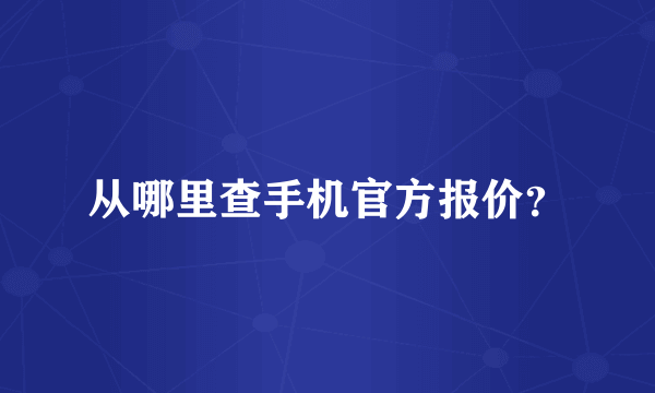 从哪里查手机官方报价？