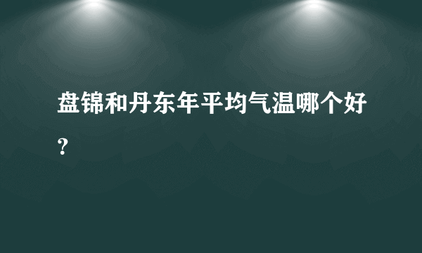 盘锦和丹东年平均气温哪个好？