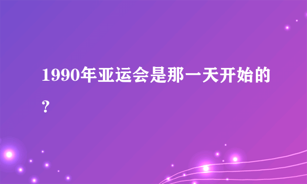 1990年亚运会是那一天开始的？