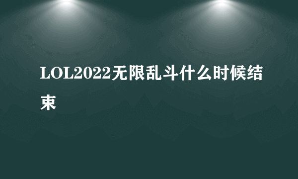 LOL2022无限乱斗什么时候结束