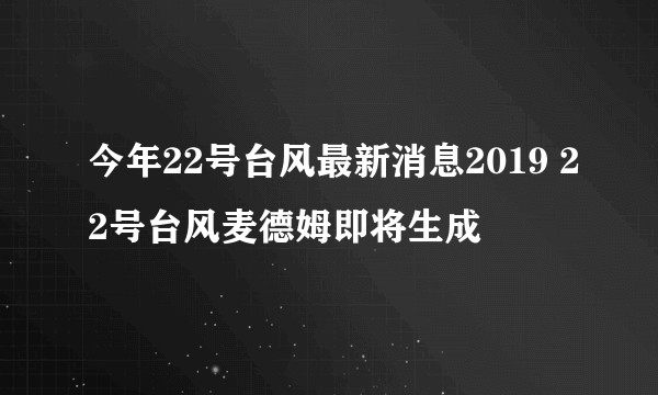 今年22号台风最新消息2019 22号台风麦德姆即将生成