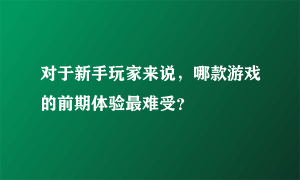 对于新手玩家来说，哪款游戏的前期体验最难受？