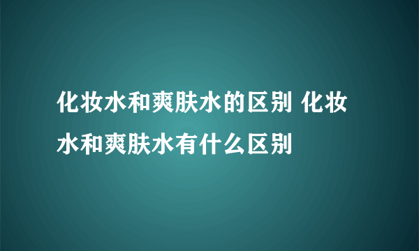 化妆水和爽肤水的区别 化妆水和爽肤水有什么区别