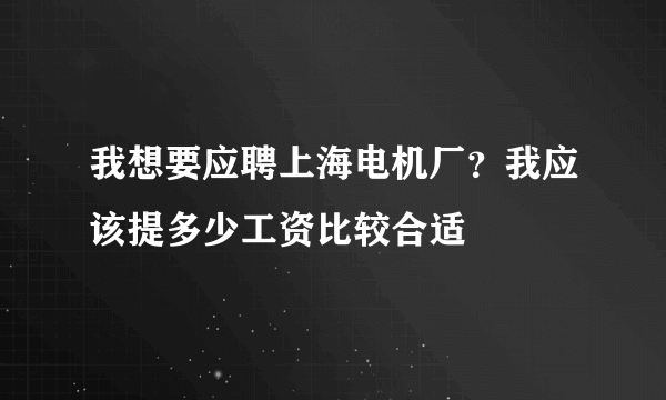 我想要应聘上海电机厂？我应该提多少工资比较合适