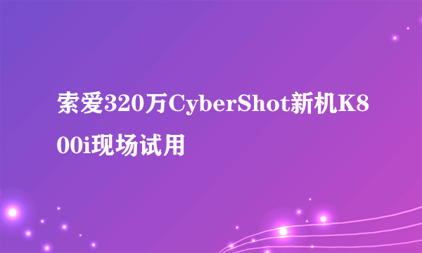 索爱320万CyberShot新机K800i现场试用