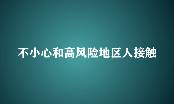 不小心和高风险地区人接触