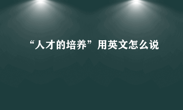 “人才的培养”用英文怎么说