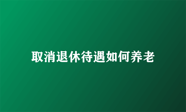 取消退休待遇如何养老