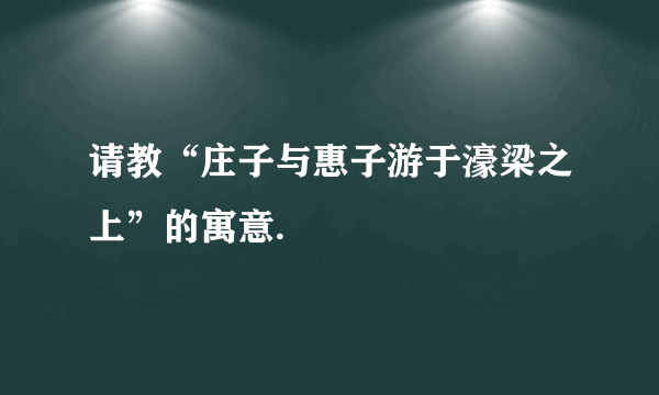 请教“庄子与惠子游于濠梁之上”的寓意.