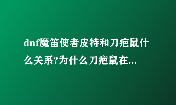 dnf魔笛使者皮特和刀疤鼠什么关系?为什么刀疤鼠在吃魔笛使者皮特？