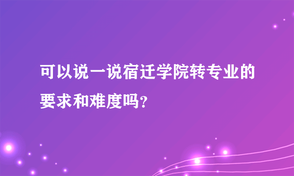 可以说一说宿迁学院转专业的要求和难度吗？