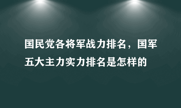 国民党各将军战力排名，国军五大主力实力排名是怎样的