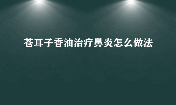 苍耳子香油治疗鼻炎怎么做法