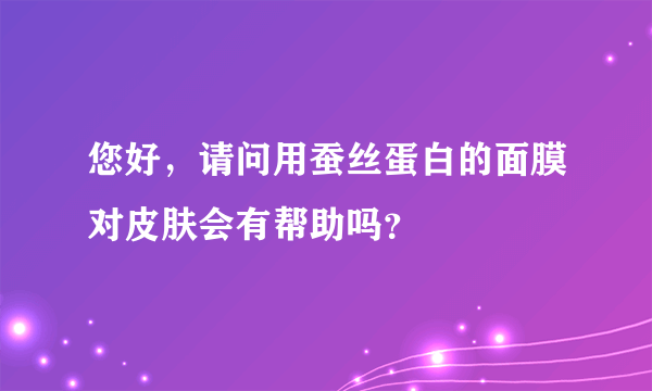 您好，请问用蚕丝蛋白的面膜对皮肤会有帮助吗？