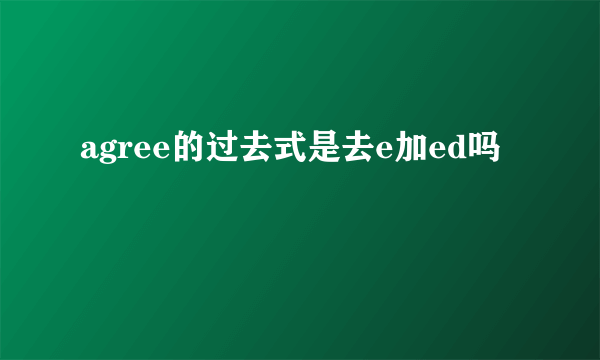 agree的过去式是去e加ed吗