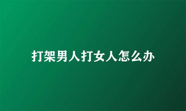 打架男人打女人怎么办