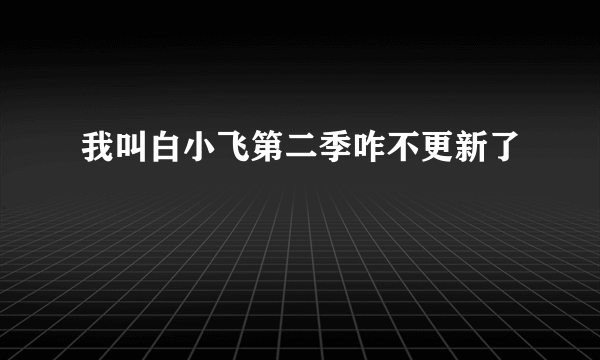 我叫白小飞第二季咋不更新了