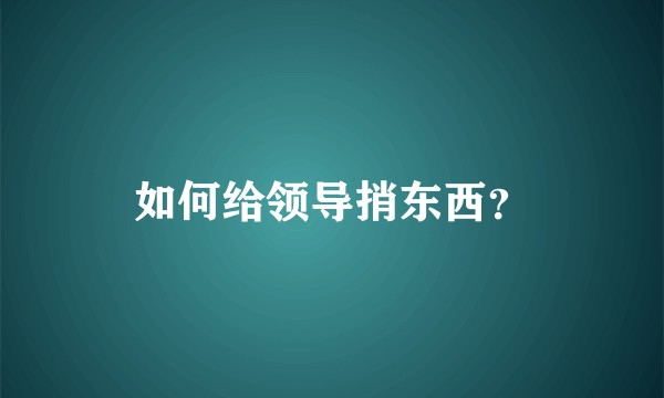 如何给领导捎东西？