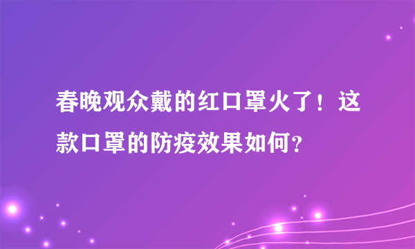 春晚观众戴的红口罩火了！这款口罩的防疫效果如何？