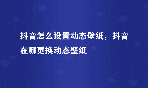 抖音怎么设置动态壁纸，抖音在哪更换动态壁纸