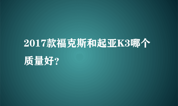 2017款福克斯和起亚K3哪个质量好？