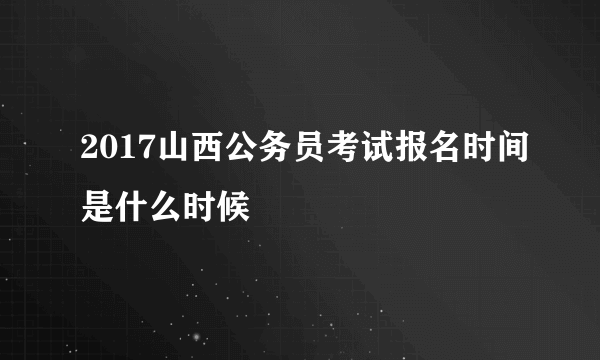 2017山西公务员考试报名时间是什么时候