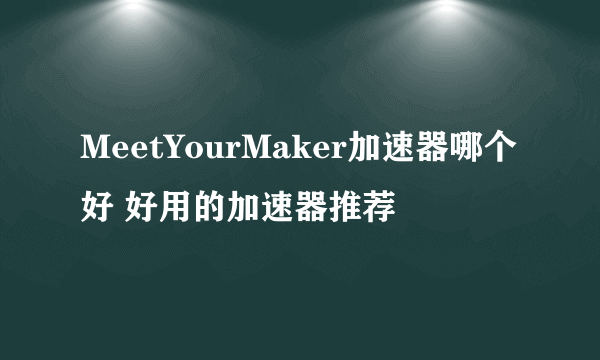 MeetYourMaker加速器哪个好 好用的加速器推荐