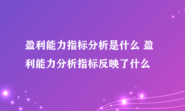 盈利能力指标分析是什么 盈利能力分析指标反映了什么