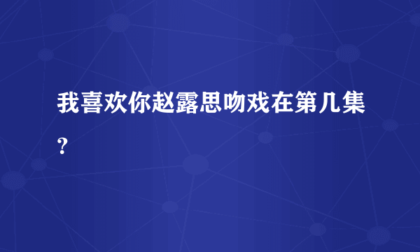 我喜欢你赵露思吻戏在第几集？