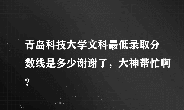 青岛科技大学文科最低录取分数线是多少谢谢了，大神帮忙啊？